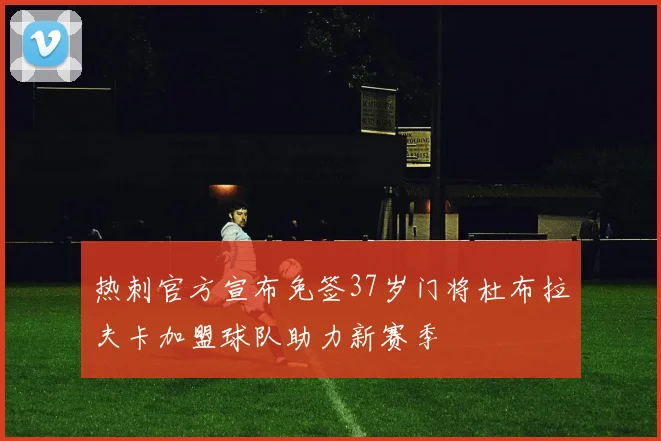 热刺官方宣布免签37岁门将杜布拉夫卡加盟球队助力新赛季