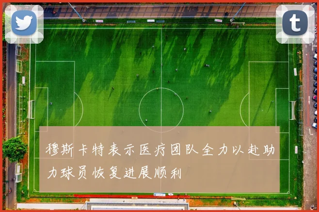 穆斯卡特表示医疗团队全力以赴助力球员恢复进展顺利