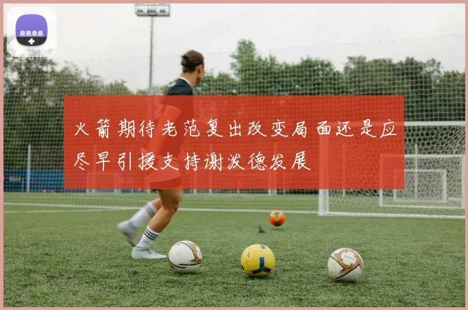火箭期待老范复出改变局面还是应尽早引援支持谢泼德发展