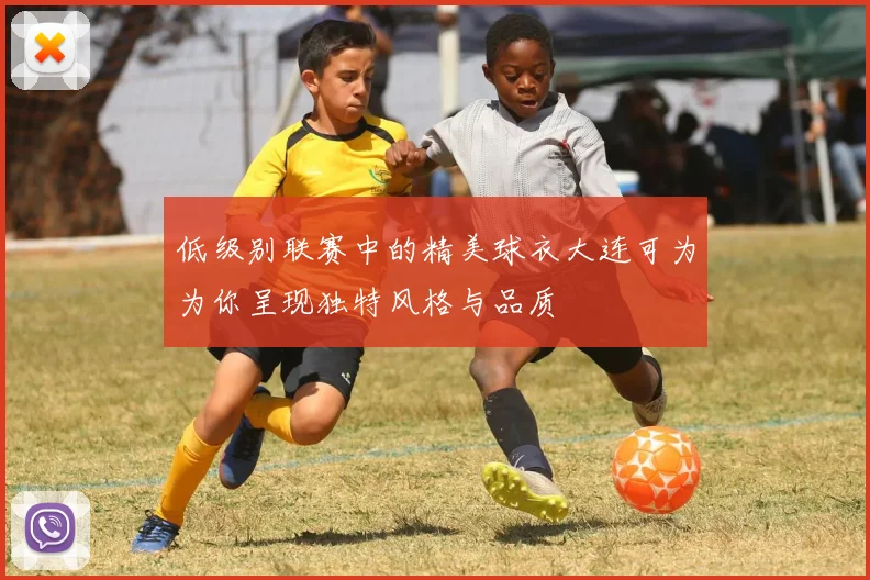 低级别联赛中的精美球衣大连可为为你呈现独特风格与品质