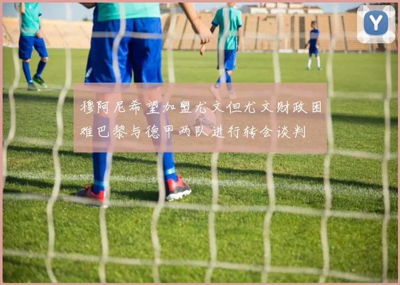 穆阿尼希望加盟尤文但尤文财政困难巴黎与德甲两队进行转会谈判