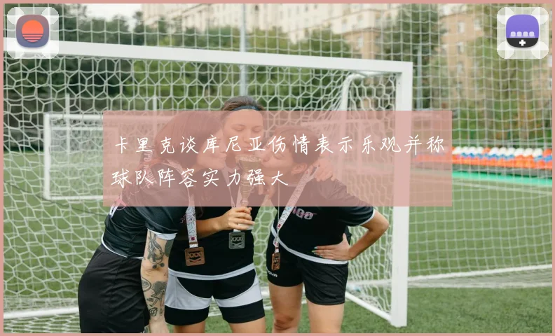 卡里克谈库尼亚伤情表示乐观并称球队阵容实力强大