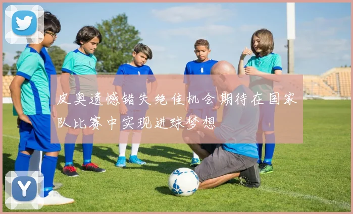 皮奥遗憾错失绝佳机会期待在国家队比赛中实现进球梦想