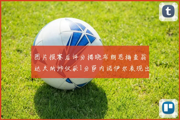 图片报赛后评分揭晓布朗恩梅查翁达夫纳帅仅获1分萨内诺伊尔表现出色获3分
