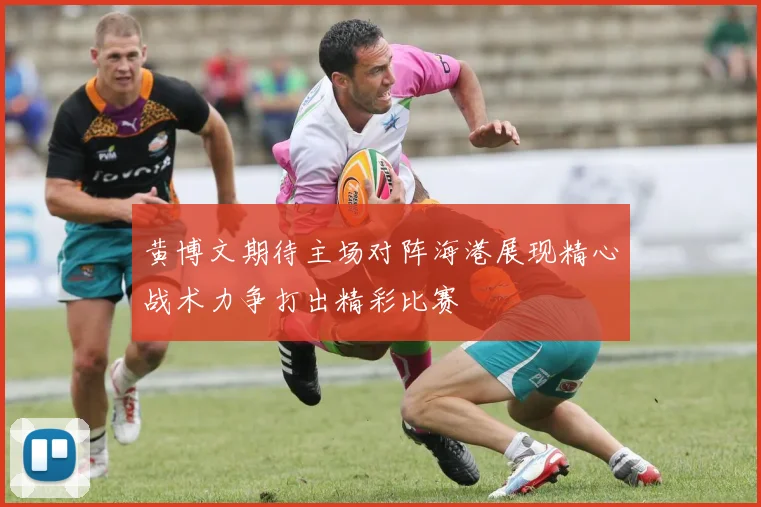 黄博文期待主场对阵海港展现精心战术力争打出精彩比赛