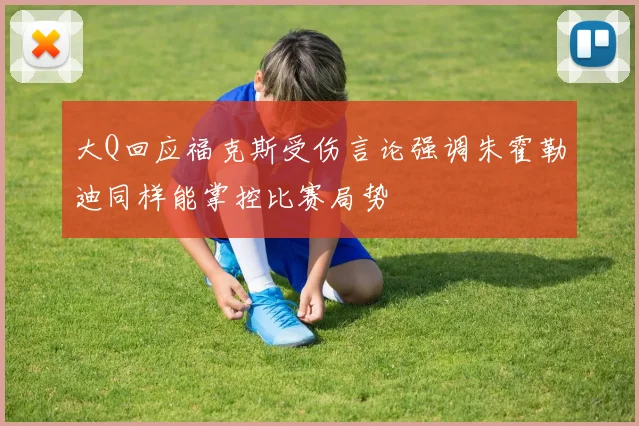 大Q回应福克斯受伤言论强调朱霍勒迪同样能掌控比赛局势