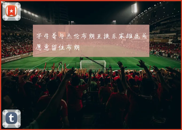 字母哥与杰伦布朗互换东家雄鹿或愿意留住布朗