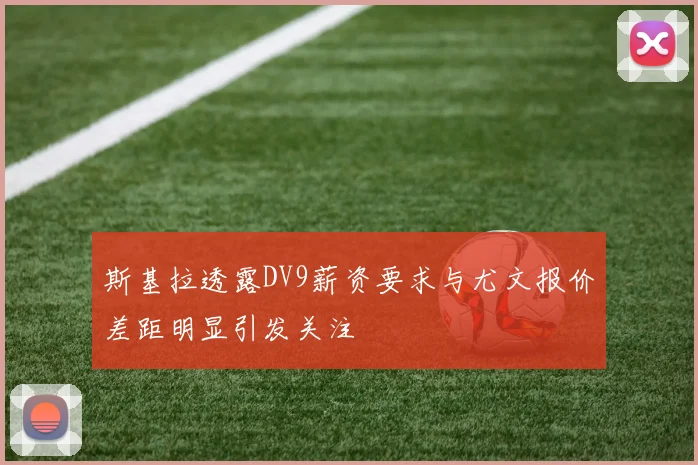 斯基拉透露DV9薪资要求与尤文报价差距明显引发关注