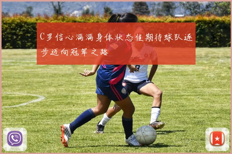 C罗信心满满身体状态佳期待球队逐步迈向冠军之路