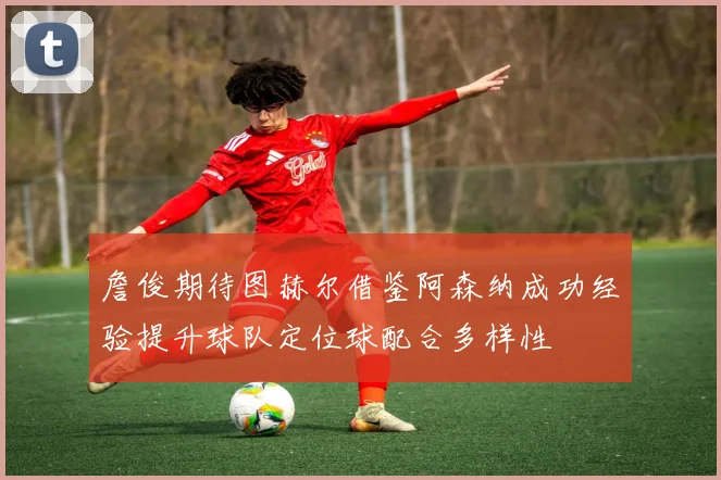 詹俊期待图赫尔借鉴阿森纳成功经验提升球队定位球配合多样性