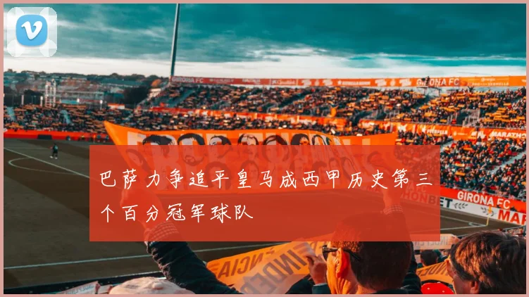 巴萨力争追平皇马成西甲历史第三个百分冠军球队