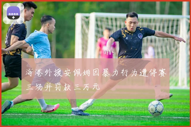 海港外援安佩姆因暴力行为遭停赛三场并罚款三万元