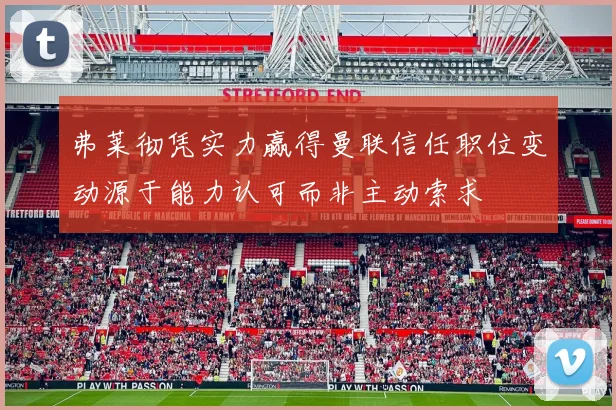 弗莱彻凭实力赢得曼联信任职位变动源于能力认可而非主动索求