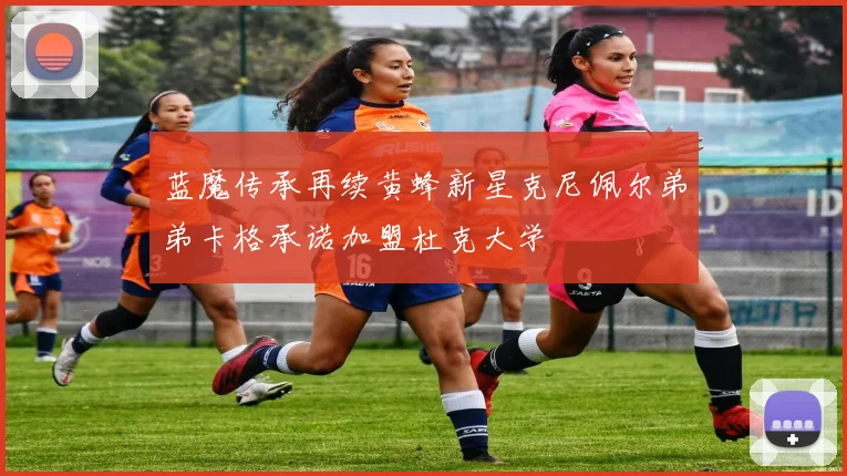 蓝魔传承再续黄蜂新星克尼佩尔弟弟卡格承诺加盟杜克大学