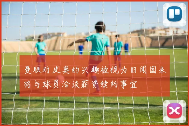 曼联对皮奥的兴趣被视为旧闻国米将与球员洽谈薪资续约事宜