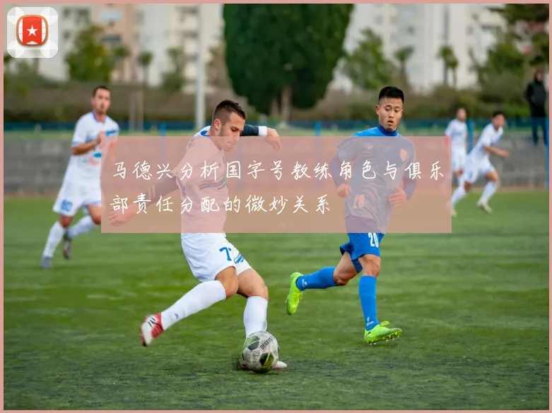 马德兴分析国字号教练角色与俱乐部责任分配的微妙关系