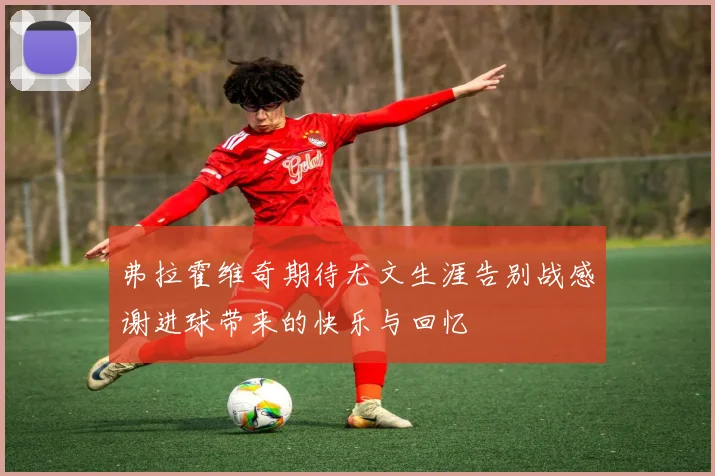 弗拉霍维奇期待尤文生涯告别战感谢进球带来的快乐与回忆