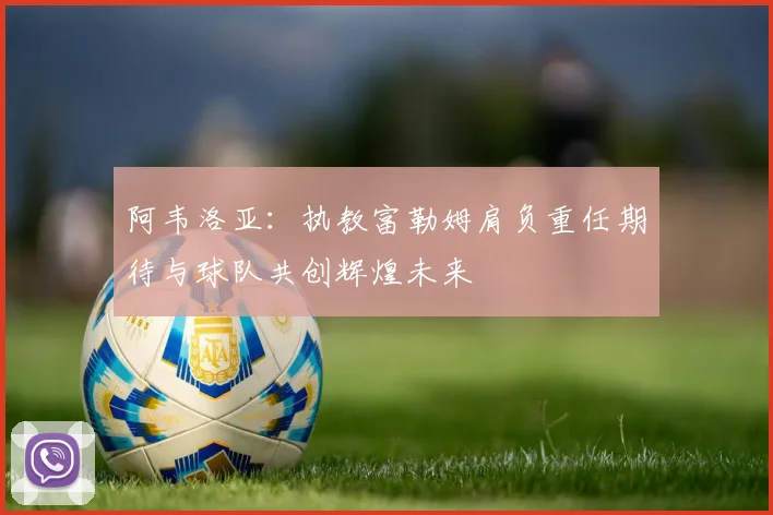 阿韦洛亚：执教富勒姆肩负重任期待与球队共创辉煌未来